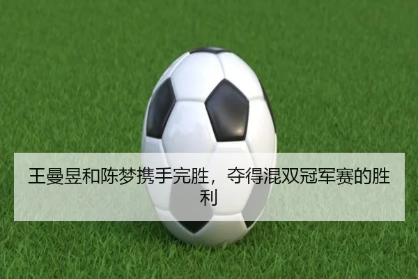 王曼昱和陈梦携手完胜，夺得混双冠军赛的胜利（ayx）