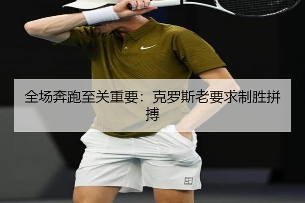 全场奔跑至关重要：克罗斯老要求制胜拼搏（ayx-app）